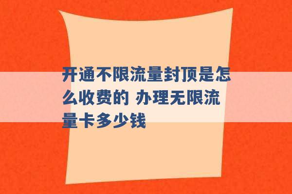 开通不限流量封顶是怎么收费的 办理无限流量卡多少钱 -第1张图片-电信联通移动号卡网