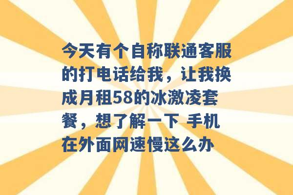 今天有个自称联通客服的打电话给我，让我换成月租58的冰激凌套餐，想了解一下 手机在外面网速慢这么办 -第1张图片-电信联通移动号卡网