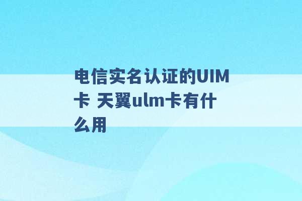 电信实名认证的UIM卡 天翼ulm卡有什么用 -第1张图片-电信联通移动号卡网