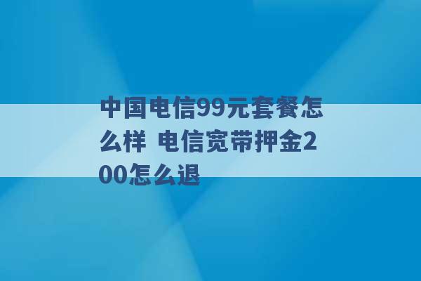 中国电信99元套餐怎么样 电信宽带押金200怎么退 -第1张图片-电信联通移动号卡网