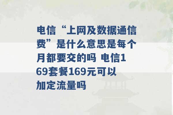 电信“上网及数据通信费”是什么意思是每个月都要交的吗 电信169套餐169元可以加定流量吗 -第1张图片-电信联通移动号卡网