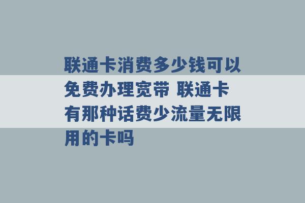 联通卡消费多少钱可以免费办理宽带 联通卡有那种话费少流量无限用的卡吗 -第1张图片-电信联通移动号卡网