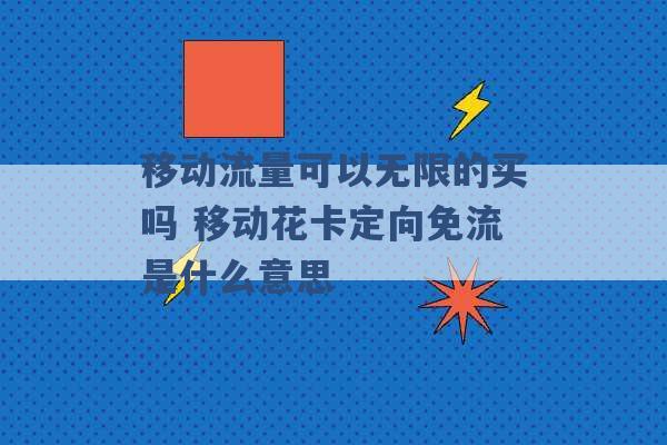 移动流量可以无限的买吗 移动花卡定向免流是什么意思 -第1张图片-电信联通移动号卡网