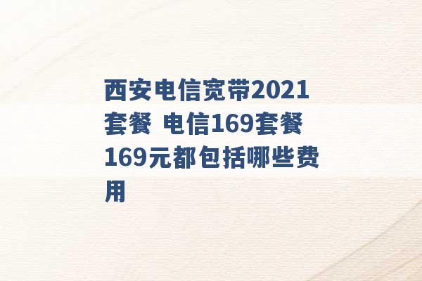 西安电信宽带2021套餐 电信169套餐169元都包括哪些费用 -第1张图片-电信联通移动号卡网