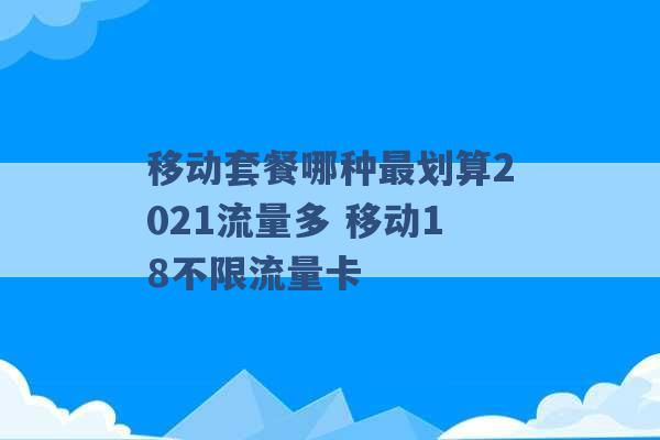 移动套餐哪种最划算2021流量多 移动18不限流量卡 -第1张图片-电信联通移动号卡网