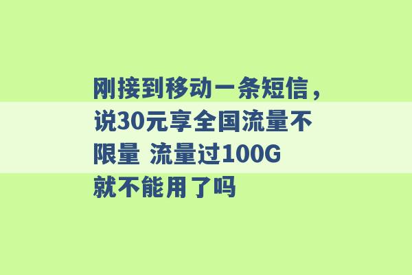 刚接到移动一条短信，说30元享全国流量不限量 流量过100G就不能用了吗 -第1张图片-电信联通移动号卡网