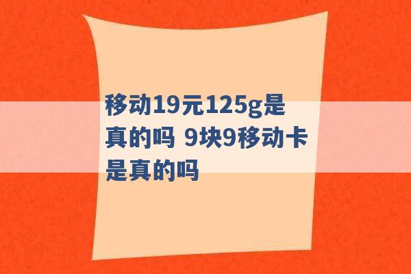 移动19元125g是真的吗 9块9移动卡是真的吗 -第1张图片-电信联通移动号卡网