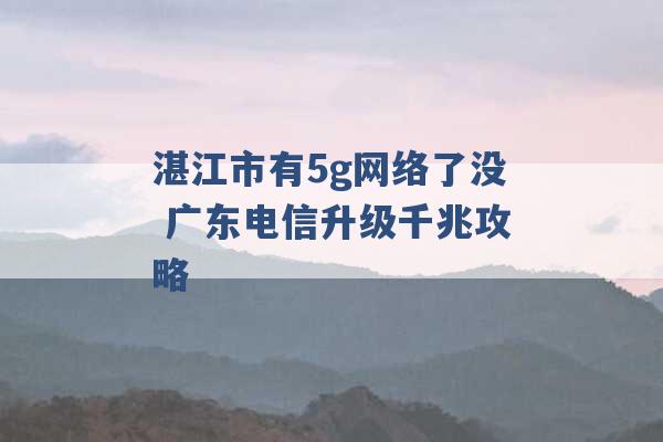 湛江市有5g网络了没 广东电信升级千兆攻略 -第1张图片-电信联通移动号卡网