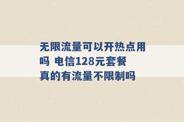 无限流量可以开热点用吗 电信128元套餐真的有流量不限制吗 -第1张图片-电信联通移动号卡网