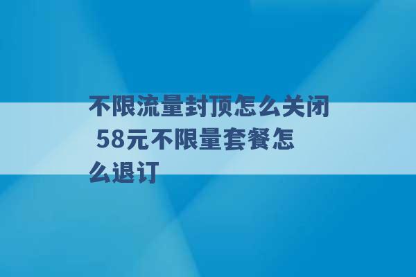 不限流量封顶怎么关闭 58元不限量套餐怎么退订 -第1张图片-电信联通移动号卡网