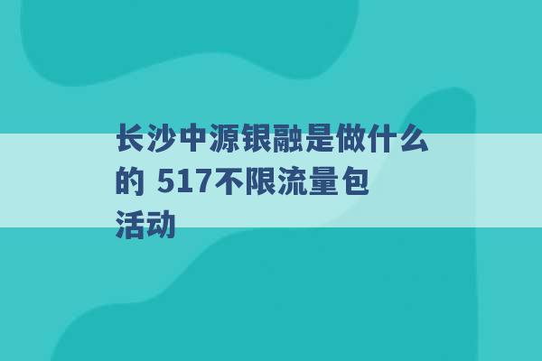 长沙中源银融是做什么的 517不限流量包活动 -第1张图片-电信联通移动号卡网