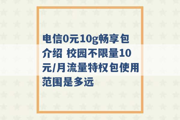 电信0元10g畅享包介绍 校园不限量10元/月流量特权包使用范围是多远 -第1张图片-电信联通移动号卡网