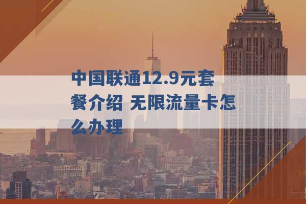 中国联通12.9元套餐介绍 无限流量卡怎么办理 -第1张图片-电信联通移动号卡网