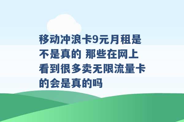 移动冲浪卡9元月租是不是真的 那些在网上看到很多卖无限流量卡的会是真的吗 -第1张图片-电信联通移动号卡网