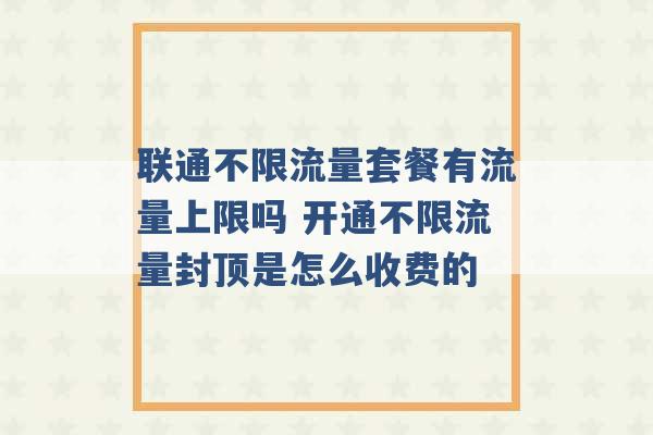 联通不限流量套餐有流量上限吗 开通不限流量封顶是怎么收费的 -第1张图片-电信联通移动号卡网