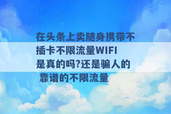 在头条上卖随身携带不插卡不限流量WIFI是真的吗?还是骗人的 靠谱的不限流量 -第1张图片-电信联通移动号卡网