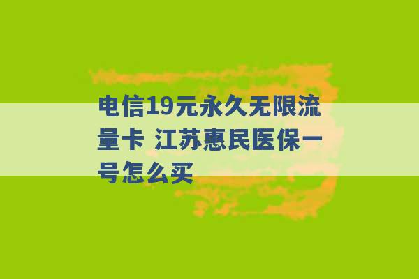 电信19元永久无限流量卡 江苏惠民医保一号怎么买 -第1张图片-电信联通移动号卡网