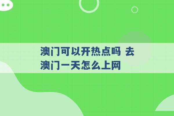 澳门可以开热点吗 去澳门一天怎么上网 -第1张图片-电信联通移动号卡网