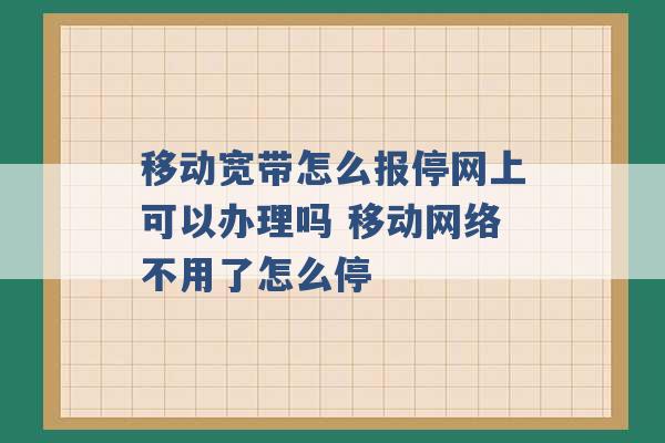 移动宽带怎么报停网上可以办理吗 移动网络不用了怎么停 -第1张图片-电信联通移动号卡网