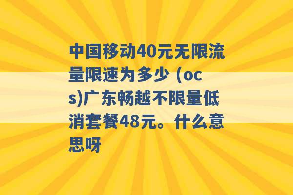 中国移动40元无限流量限速为多少 (ocs)广东畅越不限量低消套餐48元。什么意思呀 -第1张图片-电信联通移动号卡网