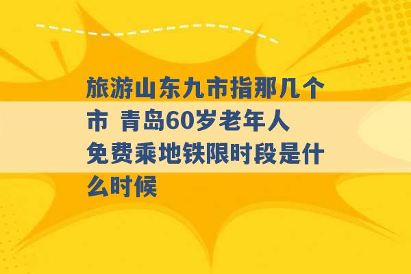 旅游山东九市指那几个市 青岛60岁老年人免费乘地铁限时段是什么时候 -第1张图片-电信联通移动号卡网