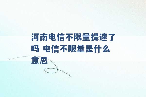 河南电信不限量提速了吗 电信不限量是什么意思 -第1张图片-电信联通移动号卡网