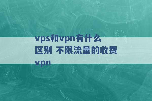 vps和vpn有什么区别 不限流量的收费vpn -第1张图片-电信联通移动号卡网