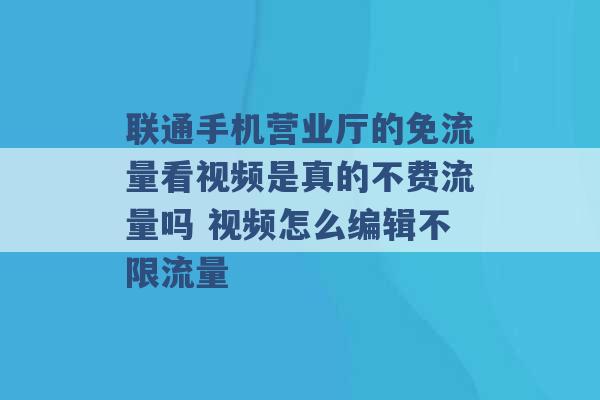 联通手机营业厅的免流量看视频是真的不费流量吗 视频怎么编辑不限流量 -第1张图片-电信联通移动号卡网