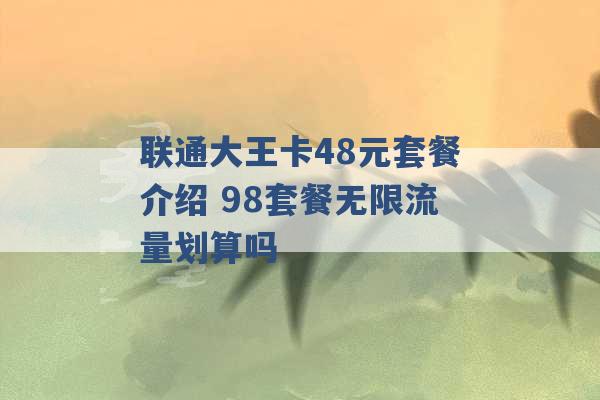 联通大王卡48元套餐介绍 98套餐无限流量划算吗 -第1张图片-电信联通移动号卡网