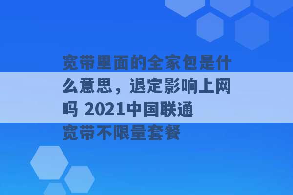 宽带里面的全家包是什么意思，退定影响上网吗 2021中国联通宽带不限量套餐 -第1张图片-电信联通移动号卡网