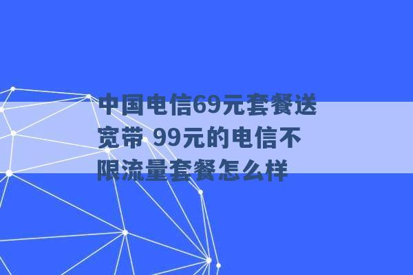 中国电信69元套餐送宽带 99元的电信不限流量套餐怎么样 -第1张图片-电信联通移动号卡网