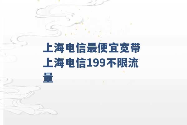 上海电信最便宜宽带 上海电信199不限流量 -第1张图片-电信联通移动号卡网