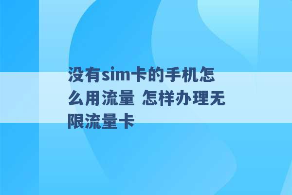 没有sim卡的手机怎么用流量 怎样办理无限流量卡 -第1张图片-电信联通移动号卡网