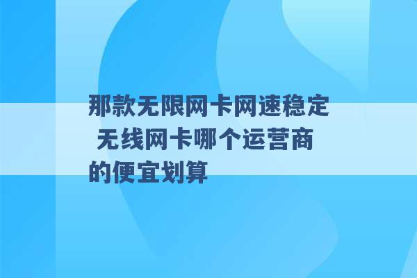 那款无限网卡网速稳定 无线网卡哪个运营商的便宜划算 -第1张图片-电信联通移动号卡网