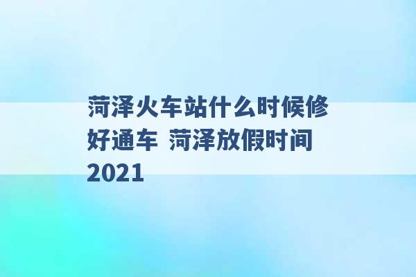 菏泽火车站什么时候修好通车 菏泽放假时间2021 -第1张图片-电信联通移动号卡网