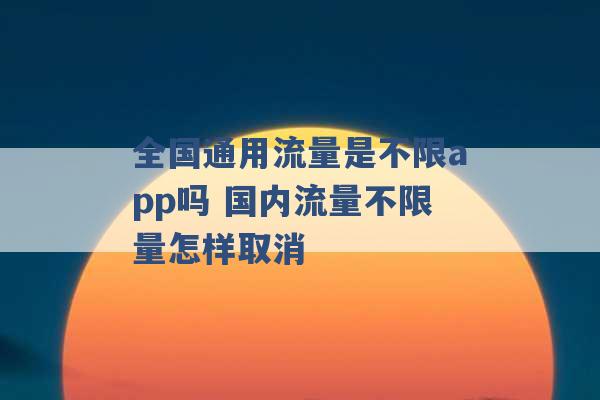 全国通用流量是不限app吗 国内流量不限量怎样取消 -第1张图片-电信联通移动号卡网