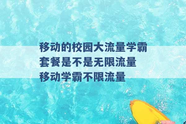 移动的校园大流量学霸套餐是不是无限流量 移动学霸不限流量 -第1张图片-电信联通移动号卡网