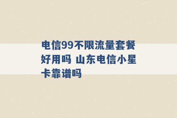 电信99不限流量套餐好用吗 山东电信小星卡靠谱吗 -第1张图片-电信联通移动号卡网