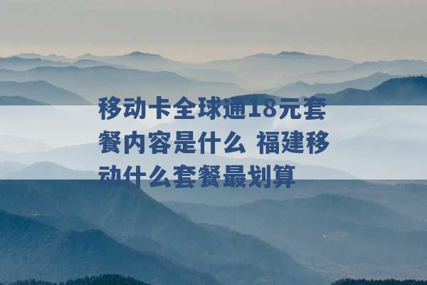 移动卡全球通18元套餐内容是什么 福建移动什么套餐最划算 -第1张图片-电信联通移动号卡网