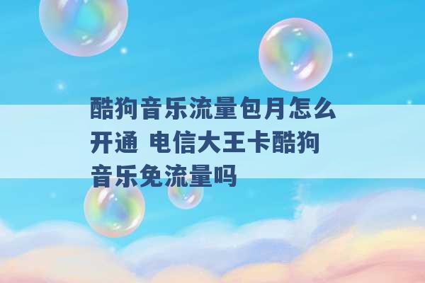 酷狗音乐流量包月怎么开通 电信大王卡酷狗音乐免流量吗 -第1张图片-电信联通移动号卡网