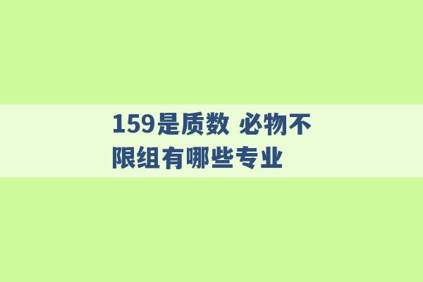 159是质数 必物不限组有哪些专业 -第1张图片-电信联通移动号卡网