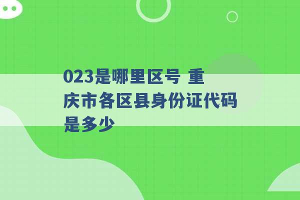 023是哪里区号 重庆市各区县身份证代码是多少 -第1张图片-电信联通移动号卡网