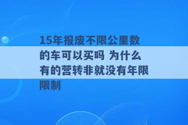 15年报废不限公里数的车可以买吗 为什么有的营转非就没有年限限制 -第1张图片-电信联通移动号卡网