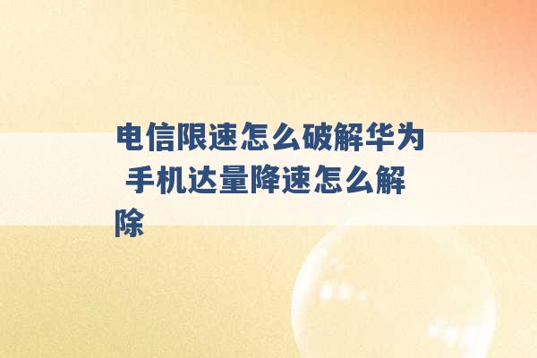 电信限速怎么破解华为 手机达量降速怎么解除 -第1张图片-电信联通移动号卡网