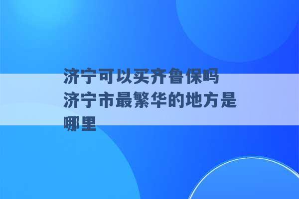 济宁可以买齐鲁保吗 济宁市最繁华的地方是哪里 -第1张图片-电信联通移动号卡网