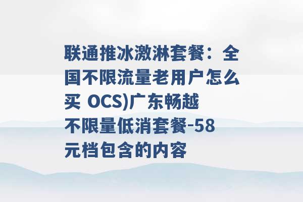 联通推冰激淋套餐：全国不限流量老用户怎么买 OCS)广东畅越不限量低消套餐-58元档包含的内容 -第1张图片-电信联通移动号卡网