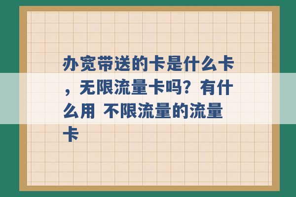 办宽带送的卡是什么卡，无限流量卡吗？有什么用 不限流量的流量卡 -第1张图片-电信联通移动号卡网