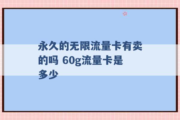 永久的无限流量卡有卖的吗 60g流量卡是多少 -第1张图片-电信联通移动号卡网