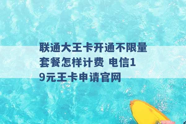 联通大王卡开通不限量套餐怎样计费 电信19元王卡申请官网 -第1张图片-电信联通移动号卡网