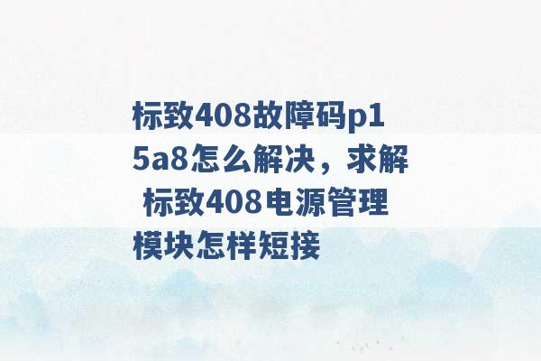 标致408故障码p15a8怎么解决，求解 标致408电源管理模块怎样短接 -第1张图片-电信联通移动号卡网